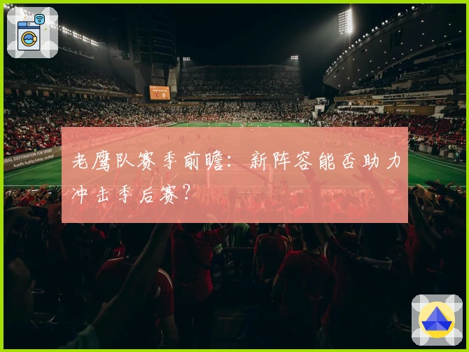 老鹰队赛季前瞻：新阵容能否助力冲击季后赛？