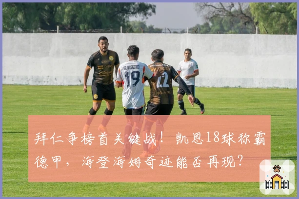 拜仁争榜首关键战！凯恩18球称霸德甲，海登海姆奇迹能否再现？