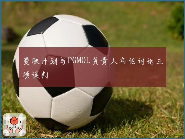 曼联计划与PGMOL负责人韦伯讨论三项误判