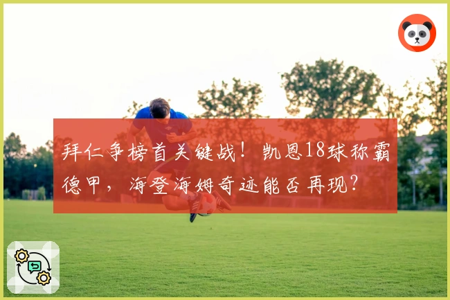 拜仁争榜首关键战！凯恩18球称霸德甲，海登海姆奇迹能否再现？