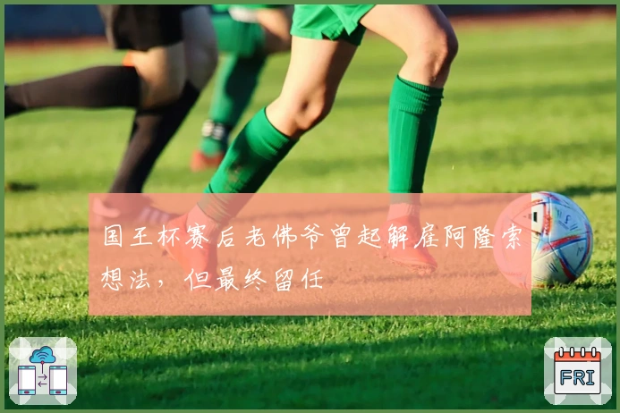 国王杯赛后老佛爷曾起解雇阿隆索想法，但最终留任