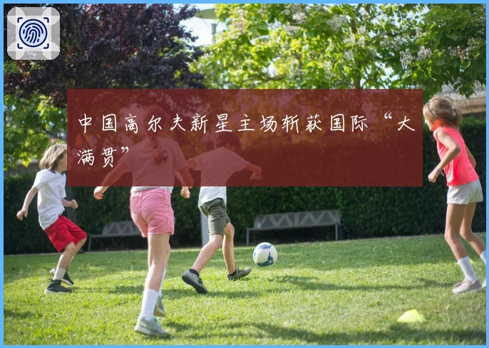 中国高尔夫新星主场斩获国际“大满贯”