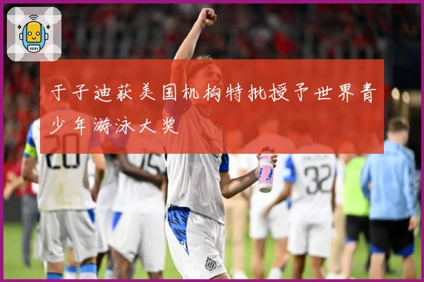 于子迪获美国机构特批授予世界青少年游泳大奖