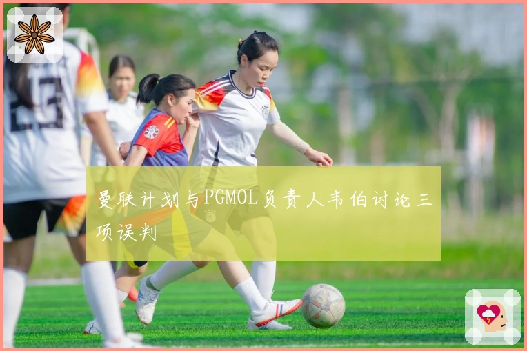 曼联计划与PGMOL负责人韦伯讨论三项误判