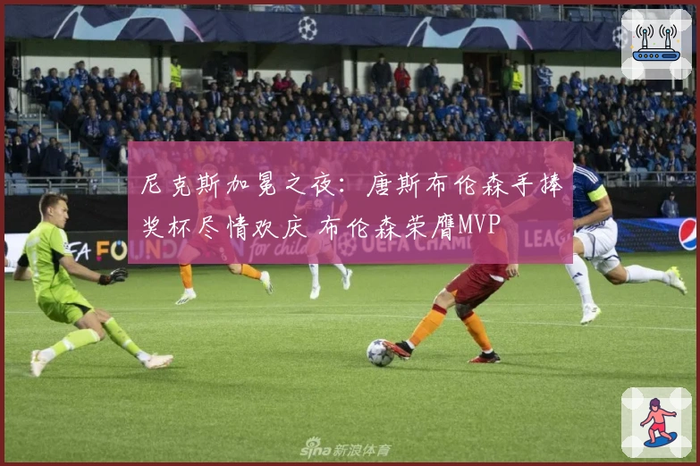 尼克斯加冕之夜：唐斯布伦森手捧奖杯尽情欢庆 布伦森荣膺MVP