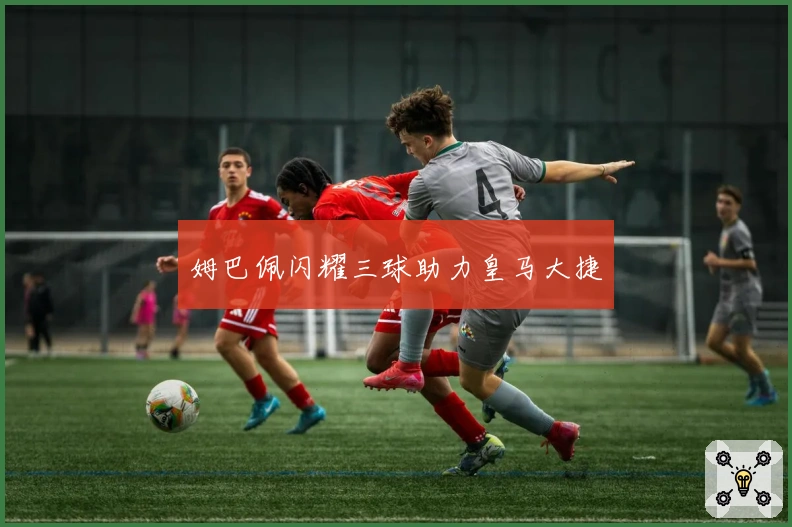 姆巴佩闪耀三球助力皇马大捷