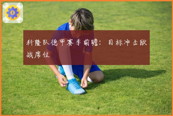 科隆队德甲赛季前瞻：目标冲击欧战席位