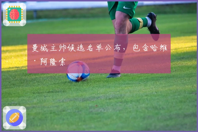 曼城主帅候选名单公布，包含哈维·阿隆索