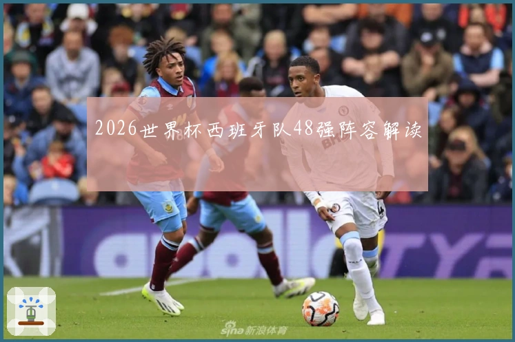 2026世界杯西班牙队48强阵容解读