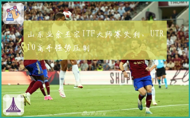 山东业余王宏ITF大师赛失利，UTR10高手强势压制