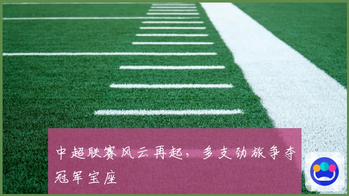 中超联赛风云再起，多支劲旅争夺冠军宝座