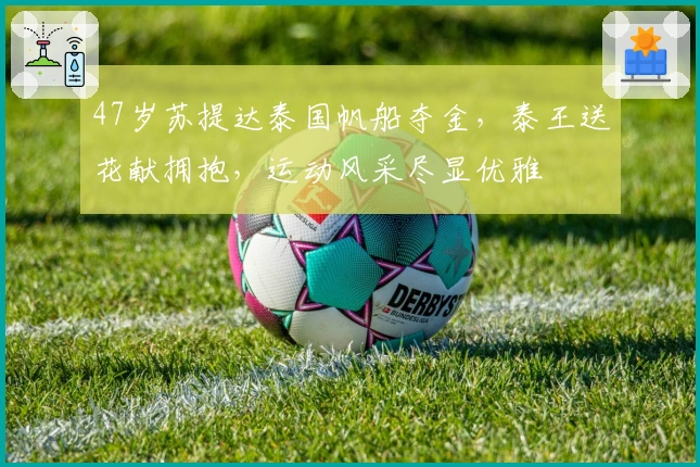 47岁苏提达泰国帆船夺金，泰王送花献拥抱，运动风采尽显优雅