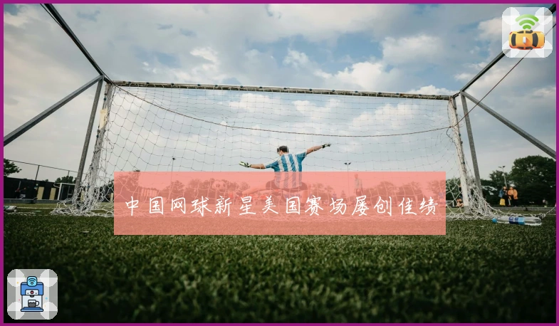 中国网球新星美国赛场屡创佳绩