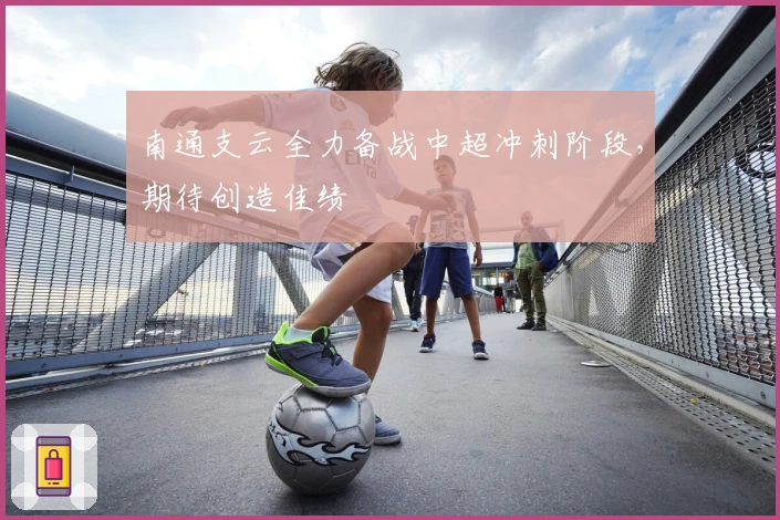 南通支云全力备战中超冲刺阶段，期待创造佳绩