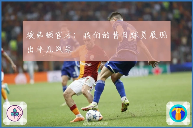 埃弗顿官方：我们的昔日球员展现出非凡风采