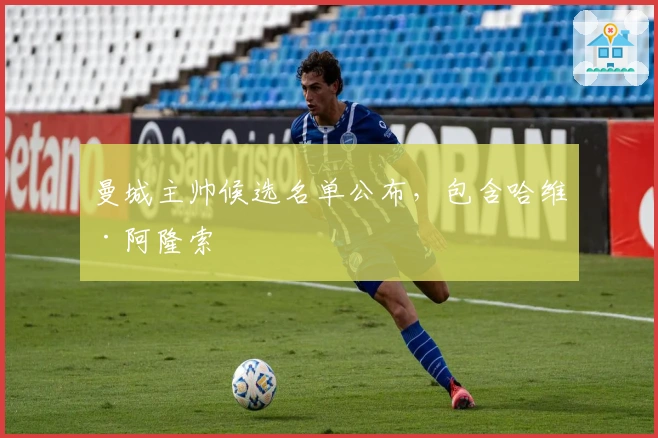 曼城主帅候选名单公布，包含哈维·阿隆索