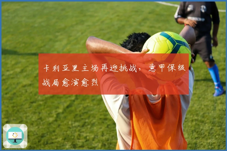 卡利亚里主场再迎挑战，意甲保级战局愈演愈烈